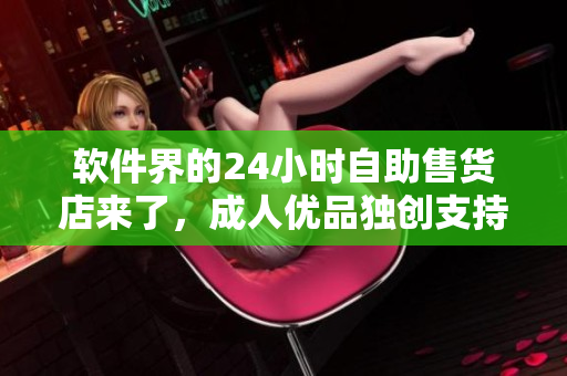 软件界的24小时自助售货店来了，成人优品独创支持在线下载的软件售卖模式