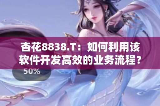 杏花8838.T：如何利用该软件开发高效的业务流程？