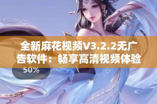 全新麻花视频V3.2.2无广告软件：畅享高清视频体验！