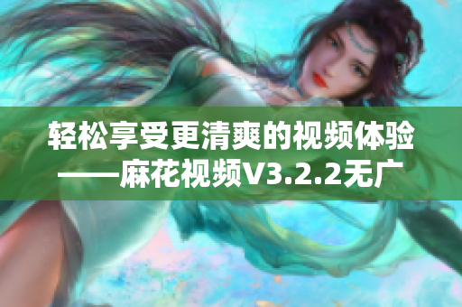 轻松享受更清爽的视频体验——麻花视频V3.2.2无广告版