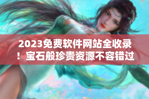 2023免费软件网站全收录！宝石般珍贵资源不容错过！