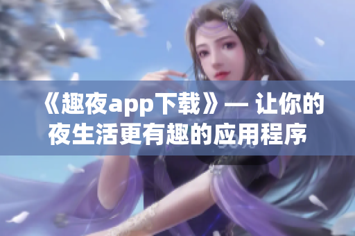 《趣夜app下载》— 让你的夜生活更有趣的应用程序