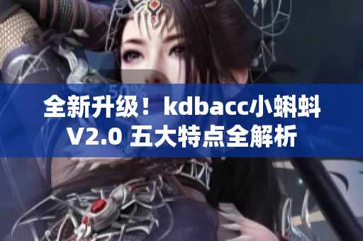 全新升级！kdbacc小蝌蚪V2.0 五大特点全解析