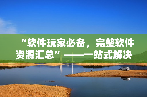 “软件玩家必备，完整软件资源汇总”——一站式解决你的软件需求！