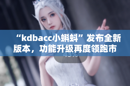 “kdbacc小蝌蚪”发布全新版本，功能升级再度领跑市场