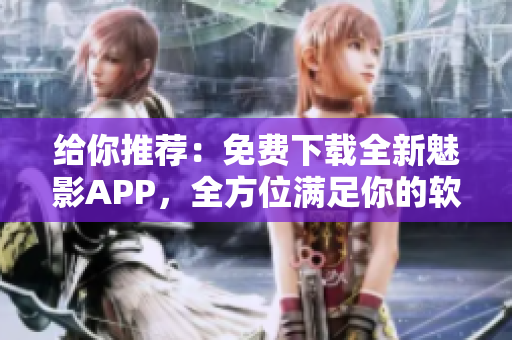 给你推荐：免费下载全新魅影APP，全方位满足你的软件需求!