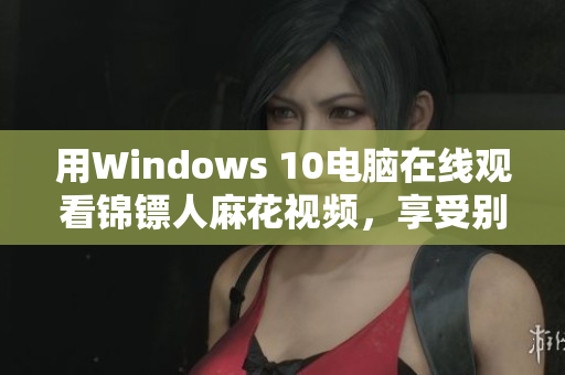 用Windows 10电脑在线观看锦镖人麻花视频，享受别样视听体验