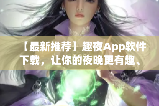 【最新推荐】趣夜App软件下载，让你的夜晚更有趣、更精彩！