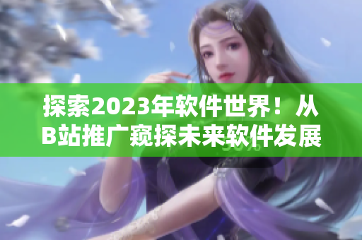 探索2023年软件世界！从B站推广窥探未来软件发展新趋势