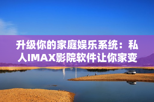 升级你的家庭娱乐系统：私人IMAX影院软件让你家变成影院