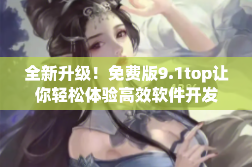 全新升级！免费版9.1top让你轻松体验高效软件开发