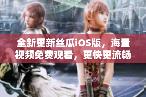 全新更新丝瓜iOS版，海量视频免费观看，更快更流畅！