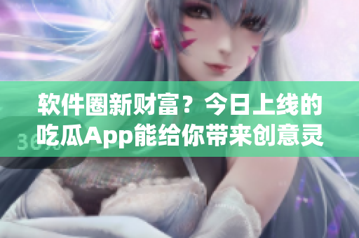 软件圈新财富？今日上线的吃瓜App能给你带来创意灵感