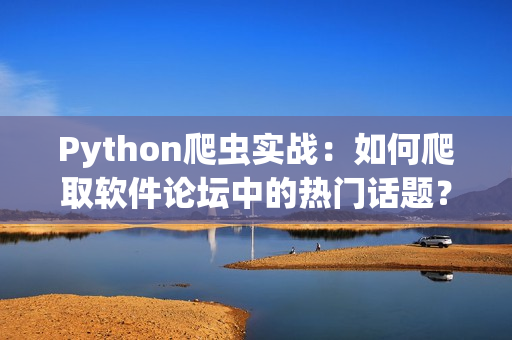 Python爬虫实战：如何爬取软件论坛中的热门话题？