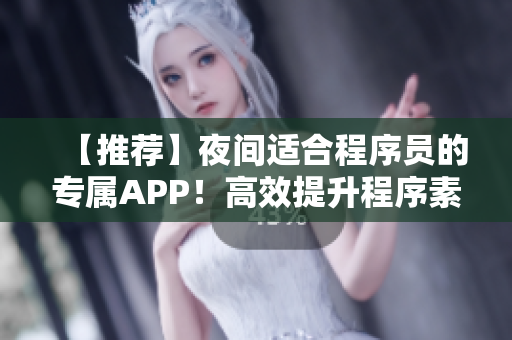 【推荐】夜间适合程序员的专属APP！高效提升程序素养，助力职业发展！