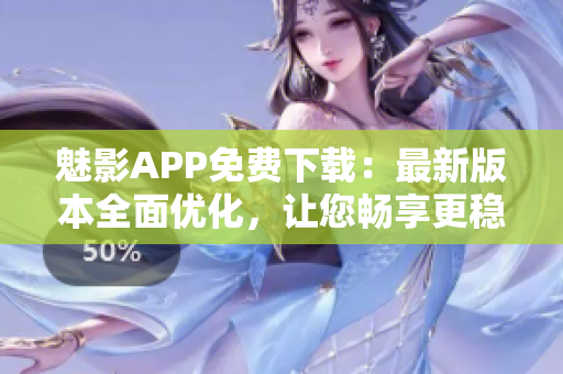 魅影APP免费下载：最新版本全面优化，让您畅享更稳定的软件使用体验