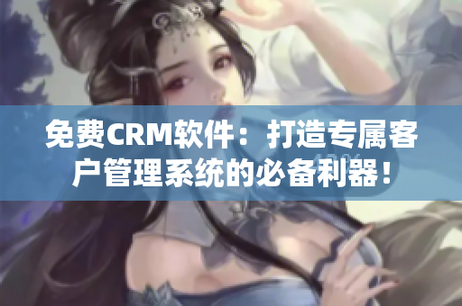 免费CRM软件：打造专属客户管理系统的必备利器！