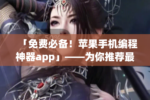 「免费必备！苹果手机编程神器app」——为你推荐最受欢迎的软件开发工具！