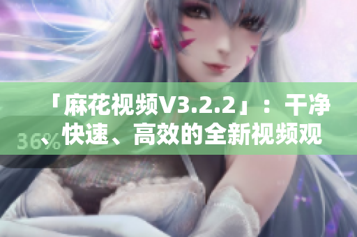 「麻花视频V3.2.2」：干净、快速、高效的全新视频观看体验