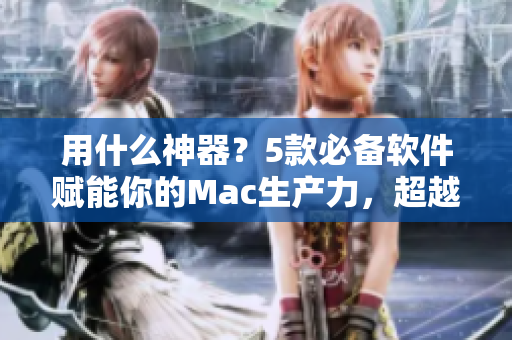 用什么神器？5款必备软件赋能你的Mac生产力，超越同行！