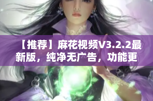 【推荐】麻花视频V3.2.2最新版，纯净无广告，功能更强，观影更优！