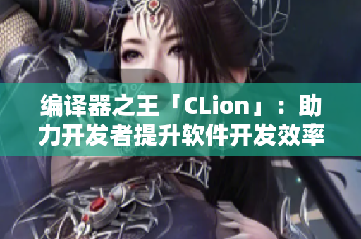 编译器之王「CLion」：助力开发者提升软件开发效率！