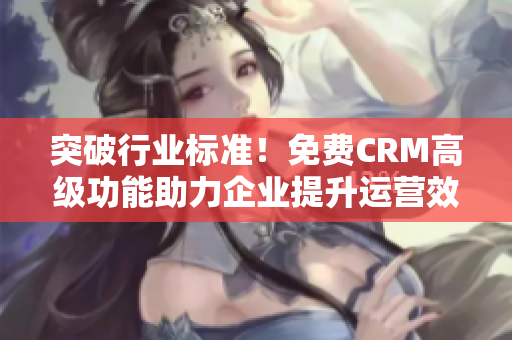 突破行业标准！免费CRM高级功能助力企业提升运营效率