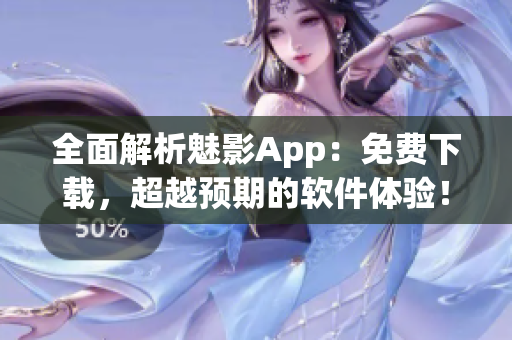 全面解析魅影App：免费下载，超越预期的软件体验！