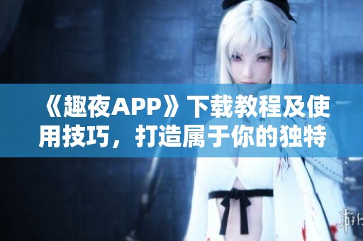 《趣夜APP》下载教程及使用技巧，打造属于你的独特夜间体验！