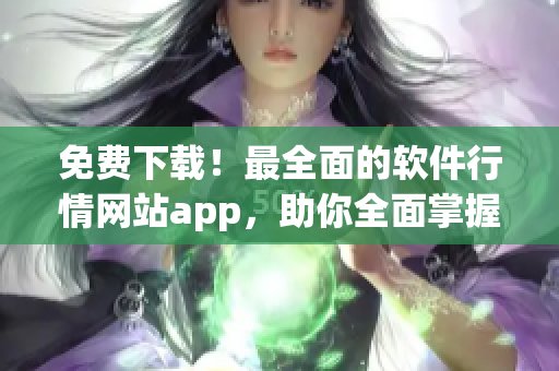 免费下载！最全面的软件行情网站app，助你全面掌握最新软件资讯！