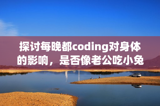 探讨每晚都coding对身体的影响，是否像老公吃小兔兔一样健康？