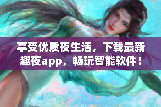 享受优质夜生活，下载最新趣夜app，畅玩智能软件！