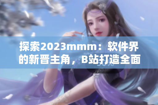 探索2023mmm：软件界的新晋主角，B站打造全面推广入口