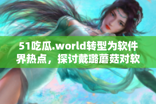 51吃瓜.world转型为软件界热点，探讨戴璐蘑菇对软件界的影响