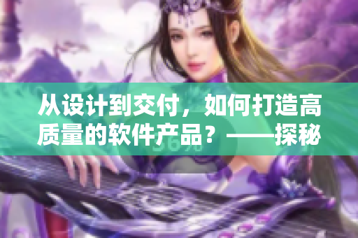 从设计到交付，如何打造高质量的软件产品？——探秘软件开发全流程