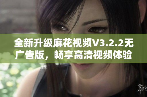 全新升级麻花视频V3.2.2无广告版，畅享高清视频体验