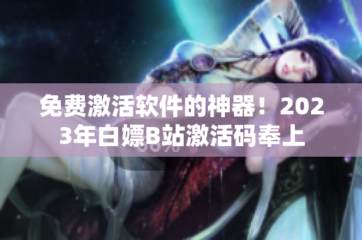 免费激活软件的神器！2023年白嫖B站激活码奉上