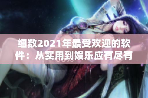 细数2021年最受欢迎的软件：从实用到娱乐应有尽有！