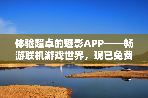 体验超卓的魅影APP——畅游联机游戏世界，现已免费下载！