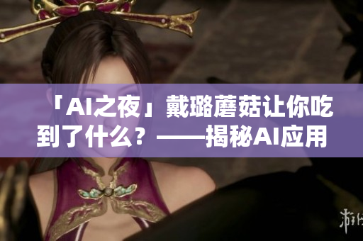 「AI之夜」戴璐蘑菇让你吃到了什么？——揭秘AI应用的黑科技