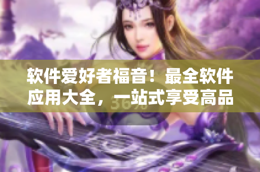 软件爱好者福音！最全软件应用大全，一站式享受高品质的软件下载和使用体验