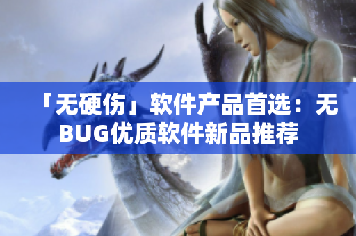 「无硬伤」软件产品首选：无BUG优质软件新品推荐