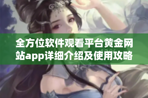 全方位软件观看平台黄金网站app详细介绍及使用攻略