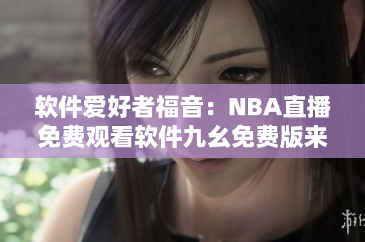 软件爱好者福音：NBA直播免费观看软件九幺免费版来袭！