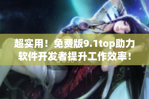 超实用！免费版9.1top助力软件开发者提升工作效率！