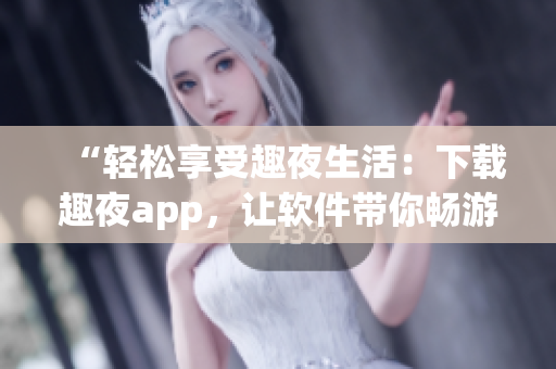 “轻松享受趣夜生活：下载趣夜app，让软件带你畅游夜晚”