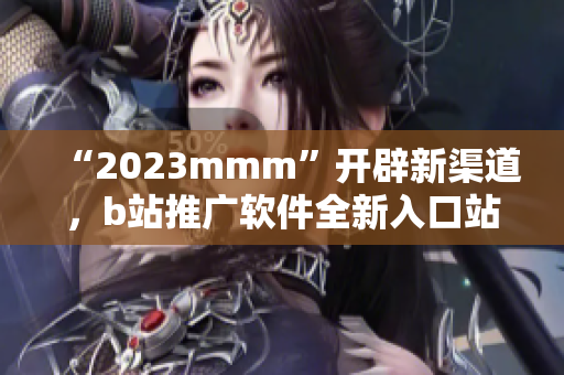 “2023mmm”开辟新渠道，b站推广软件全新入口站长必看！