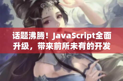 话题沸腾！JavaScript全面升级，带来前所未有的开发魔力！