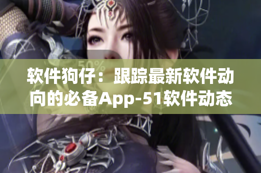 软件狗仔：跟踪最新软件动向的必备App-51软件动态