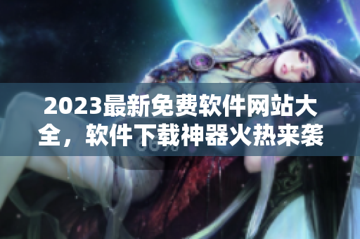 2023最新免费软件网站大全，软件下载神器火热来袭！